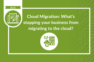 Cloud Migration: What’s Stopping Your Business From Migrating to the Cloud?