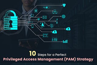 10 Steps for a Perfect Privileged Access Management (PAM) Strategy