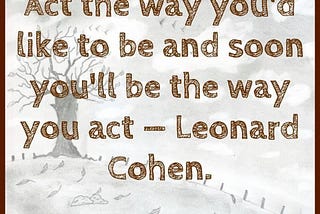 Act the way you’d like to be and soon you’ll be the way you act.