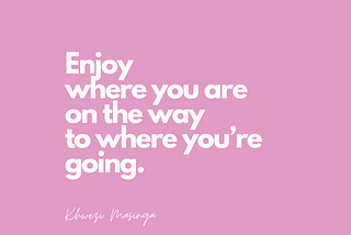 Enjoy where you are on the way to where you are going.