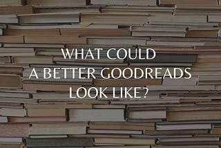 What could a better Goodreads look like?