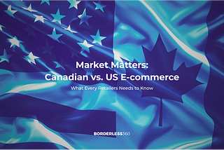 Market Matters: Canadian vs. US E-commerce — What Every Retailer Needs to Know
