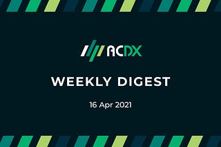 ACDX Weekly Digest (Week of 16 April 2021)