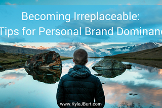 Becoming Irreplaceable: 7 Tips for Personal Brand Dominance