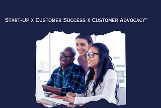 Start-Up x Customer Success x Customer Advocacy