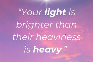 Your light is brighter than their heaviness is heavy.