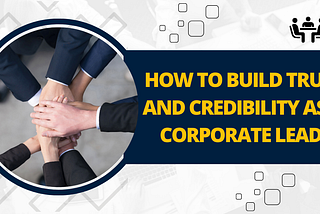 How to Build Trust and Credibility as a Corporate Leader