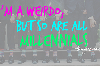 I’m a Weirdo, but So Are All Millennials