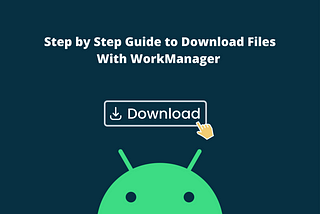 Step by Step Guide to Download Files With WorkManager