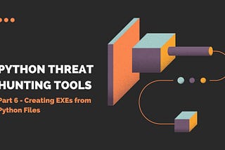 Python Threat Hunting Tools: Part 6 — Creating EXEs from Python Files