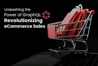 Unleashing the Power of GraphQL: Revolutionizing eCommerce Sales