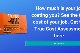 True Cost of Your Job. How much is your job costing you? See the true cost of your job. Get the True Cost Assessment here. Click here to see the cost.
