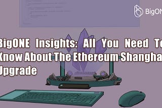 BigONE Insights: All You Need To Know About The Ethereum Shanghai Upgrade