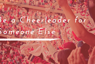 Be a Cheerleader for Someone Else