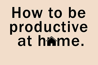 How to be productive at home.