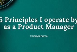 5 Principles I operate by as a Product Manager