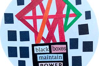 White circle with many little black boxes featuring on the edge of the circle. Inside the white circle, are red, pink, orange and green lines forming a structure. This structure sits on top of another black box that contains the following words ‘Black Boxes Maintain Power Structures’.