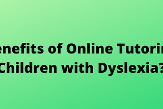 What are the benefits of online tutoring children with Dyslexia?