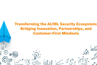 Transforming the AI/ML Security Ecosystem: Bridging Innovation, Partnerships, and Customer-First…