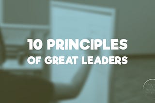 TEN PRINCIPLES OF GREAT LEADERS