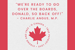 Canadian maple leaf, saying O Canada, true patriot love, strong and free, also quote by Charlie Angus, MP “We’re ready to go over the boards, Donald, so back off.”