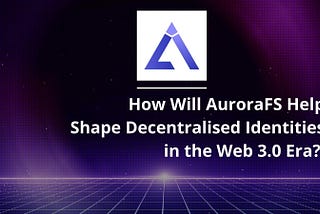 How Will AuroraFS Help Shape Decentralized Identities in the Web 3.0 Era?