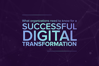 What organizations need to know for a successful digital transformation