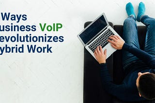 7 Ways That Business VoIP Revolutionizes Hybrid Work