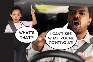 Child in backseat of car asking “what’s that?” and driving father saying “I can’t see what you’re pointing at”