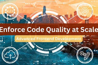 Advanced Frontend Development: How to Enforce Code Quality at Scale