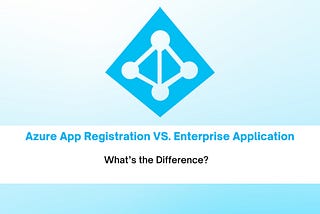 Azure App Registration vs. Enterprise Application – All You Need to Know