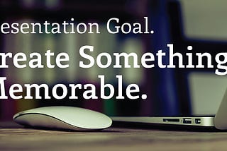 Presentation Goal. Create Something Memorable.