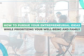 How to Pursue Your Entrepreneurial Ideas While Prioritizing Your Well-Being and Family