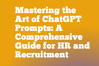 Mastering the Art of ChatGPT Prompts: A Comprehensive Guide for HR and Recruitment