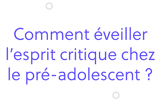 Comment éveiller l’esprit critique chez le pré-adolescent ?