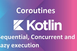 Kotlin Coroutine- Sequential, Concurrent and Lazy execution