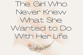 The Girl Who Never Knew What She Wanted to Do With Her Life