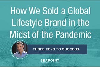 How We Sold a Global Lifestyle Brand in the Midst of the Pandemic — Three Keys To Success