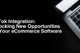 TikTok Integration: Unlocking New Opportunities for Your eCommerce Software