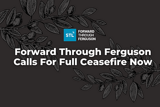 Dark gray background with grey and black olive branches on top. In bold white letters: “Forward Through Ferguson Calls for Full Ceasefire Now” with Forward Through Ferguson logo at the top.