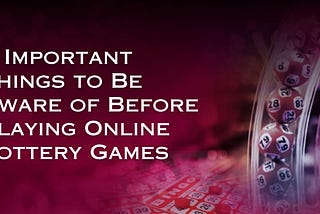 6 Important Things to Be Aware of Before Playing Online Lottery Games