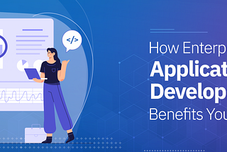 How Enterprise Application Development Benefits Your Business