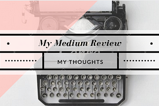 My Medium Review: My Thoughts