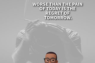 WORSE THAN THE PAIN OF TODAY IS THE REGRET OF TODAY