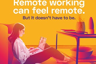 Remote working can feel remote. But it doesn’t have to be.