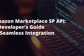 Amazon Marketplace SP API: A Developer’s Guide to Seamless Integration