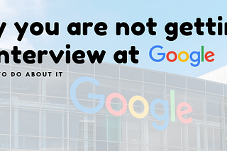 Why you are not getting an interview at Google (and what to do about it)