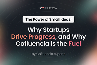 The Power of Small Ideas: Why Startups Drive Progress, and Why Cofluencia is the Fuel