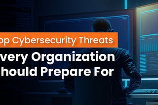 Top Cybersecurity Threats Every Organization Should Prepare For