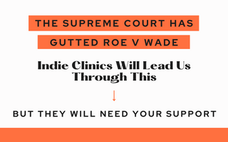 Bold text reads: The Supreme Court has Gutted Roe v Wade. Indie Clinics Will Lead Us ThroughThis. An arrow points to text that reads: But they will need your support.